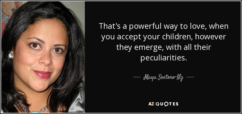 That's a powerful way to love, when you accept your children, however they emerge, with all their peculiarities. - Maya Soetoro-Ng