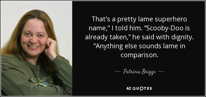 That’s a pretty lame superhero name,” I told him. “Scooby-Doo is already taken,” he said with dignity. “Anything else sounds lame in comparison. - Patricia Briggs