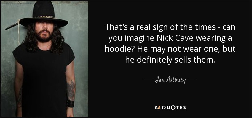 That's a real sign of the times - can you imagine Nick Cave wearing a hoodie? He may not wear one, but he definitely sells them. - Ian Astbury