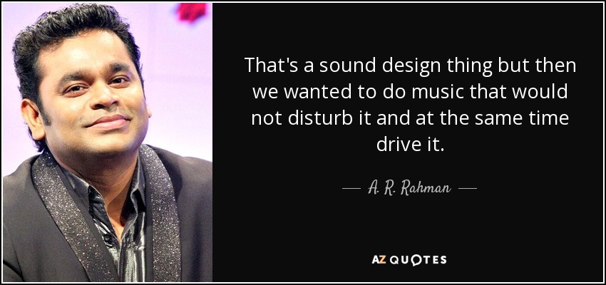 That's a sound design thing but then we wanted to do music that would not disturb it and at the same time drive it. - A. R. Rahman