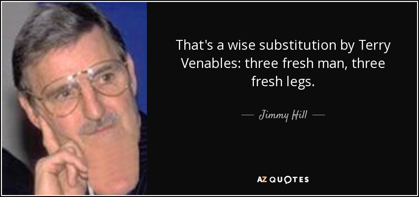 That's a wise substitution by Terry Venables: three fresh man, three fresh legs. - Jimmy Hill