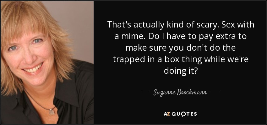 That's actually kind of scary. Sex with a mime. Do I have to pay extra to make sure you don't do the trapped-in-a-box thing while we're doing it? - Suzanne Brockmann