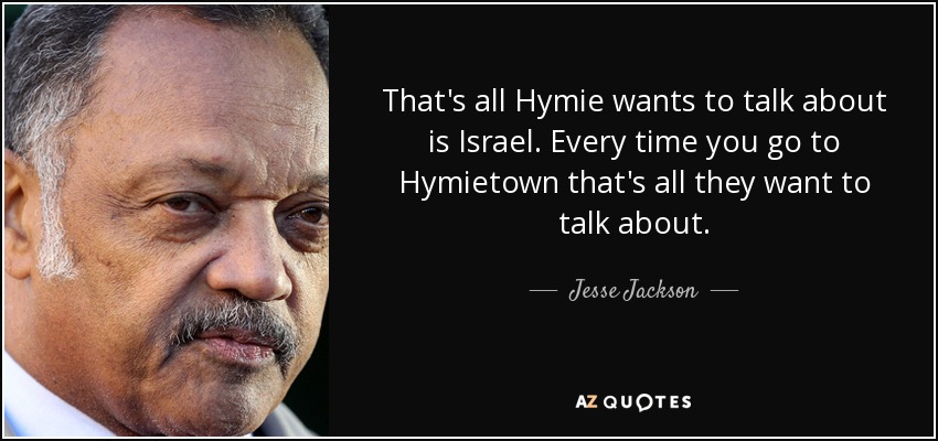 That's all Hymie wants to talk about is Israel. Every time you go to Hymietown that's all they want to talk about. - Jesse Jackson