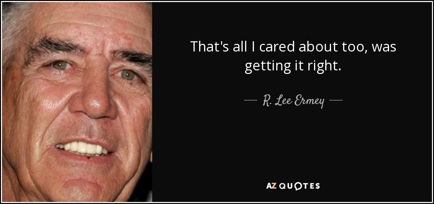 That's all I cared about too, was getting it right. - R. Lee Ermey