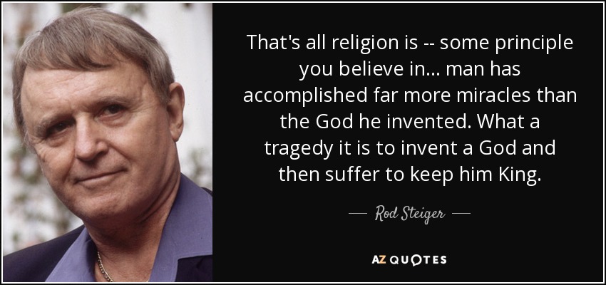 That's all religion is -- some principle you believe in . . . man has accomplished far more miracles than the God he invented. What a tragedy it is to invent a God and then suffer to keep him King. - Rod Steiger