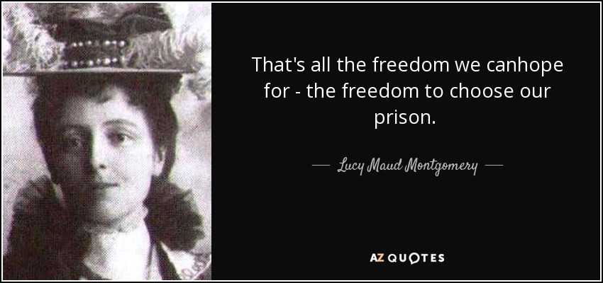 That's all the freedom we canhope for - the freedom to choose our prison. [...] - Lucy Maud Montgomery