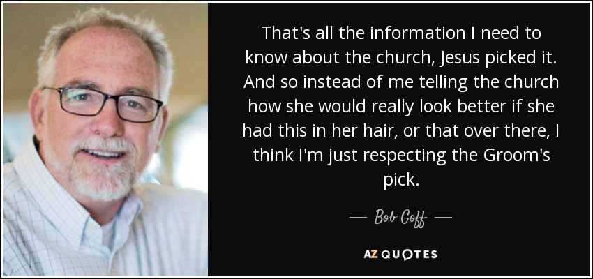 That's all the information I need to know about the church, Jesus picked it. And so instead of me telling the church how she would really look better if she had this in her hair, or that over there, I think I'm just respecting the Groom's pick. - Bob Goff