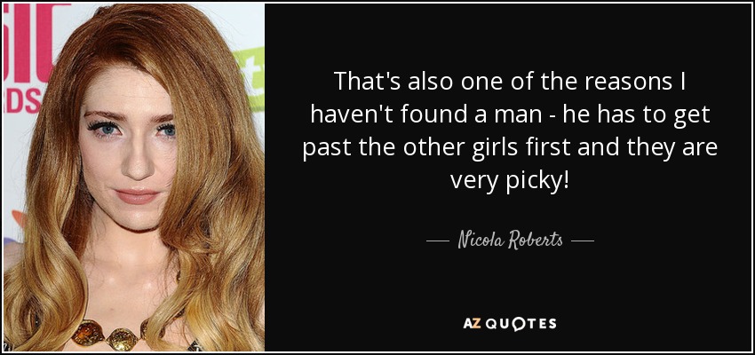 That's also one of the reasons I haven't found a man - he has to get past the other girls first and they are very picky! - Nicola Roberts