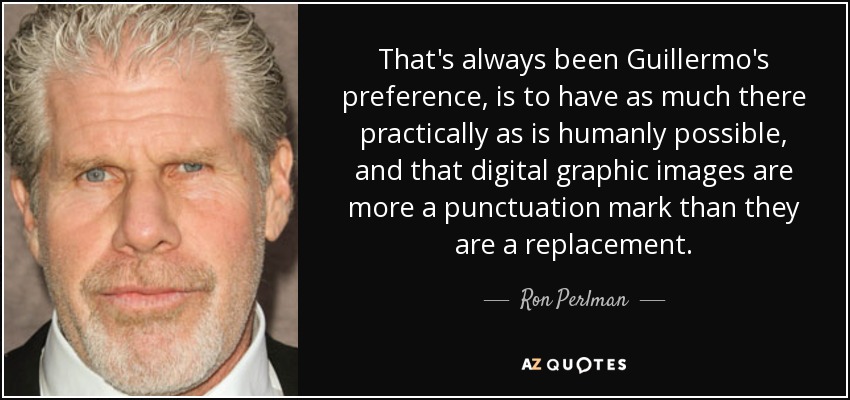 That's always been Guillermo's preference, is to have as much there practically as is humanly possible, and that digital graphic images are more a punctuation mark than they are a replacement. - Ron Perlman