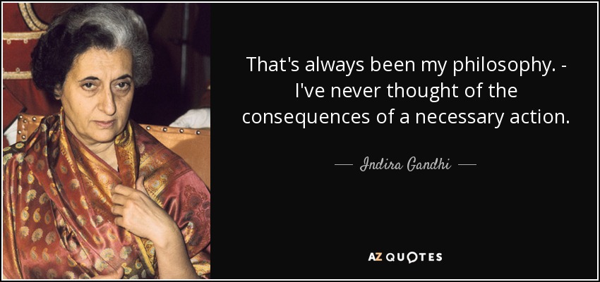 That's always been my philosophy. - I've never thought of the consequences of a necessary action. - Indira Gandhi