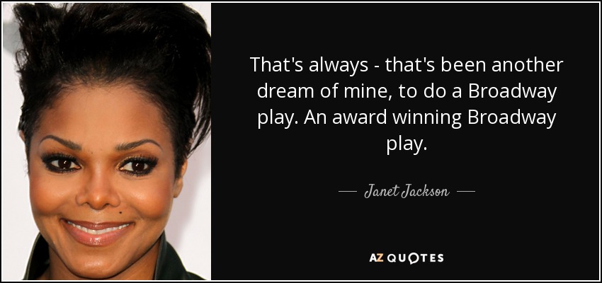 That's always - that's been another dream of mine, to do a Broadway play. An award winning Broadway play. - Janet Jackson