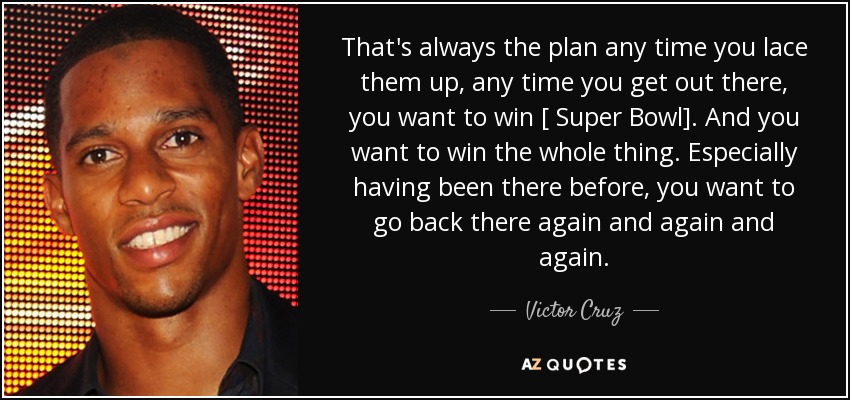 That's always the plan any time you lace them up, any time you get out there, you want to win [ Super Bowl]. And you want to win the whole thing. Especially having been there before, you want to go back there again and again and again. - Victor Cruz