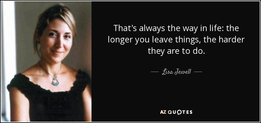 That's always the way in life: the longer you leave things, the harder they are to do. - Lisa Jewell