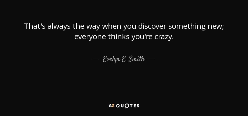 That's always the way when you discover something new; everyone thinks you're crazy. - Evelyn E. Smith