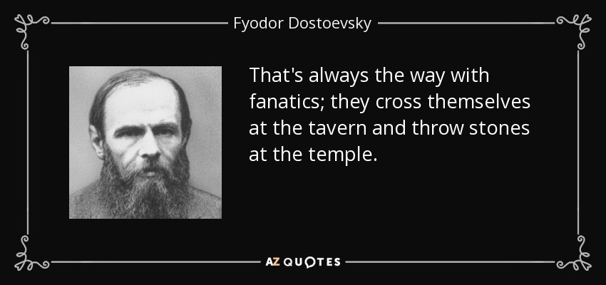 That's always the way with fanatics; they cross themselves at the tavern and throw stones at the temple. - Fyodor Dostoevsky