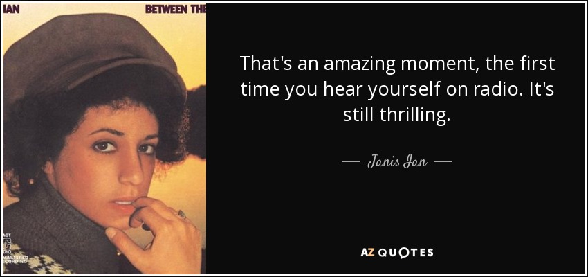 That's an amazing moment, the first time you hear yourself on radio. It's still thrilling. - Janis Ian