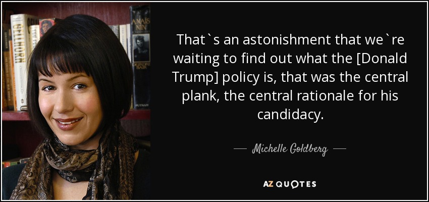 That`s an astonishment that we`re waiting to find out what the [Donald Trump] policy is, that was the central plank, the central rationale for his candidacy. - Michelle Goldberg