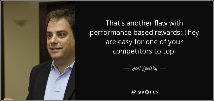 That's another flaw with performance-based rewards: They are easy for one of your competitors to top. - Joel Spolsky