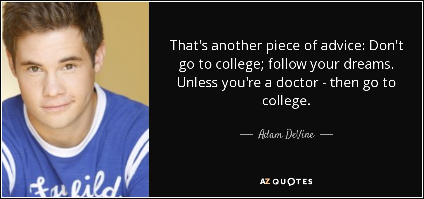 That's another piece of advice: Don't go to college; follow your dreams. Unless you're a doctor - then go to college. - Adam DeVine
