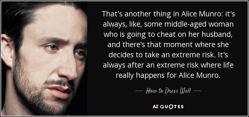 That's another thing in Alice Munro: it's always, like, some middle-aged woman who is going to cheat on her husband, and there's that moment where she decides to take an extreme risk. It's always after an extreme risk where life really happens for Alice Munro. - How to Dress Well