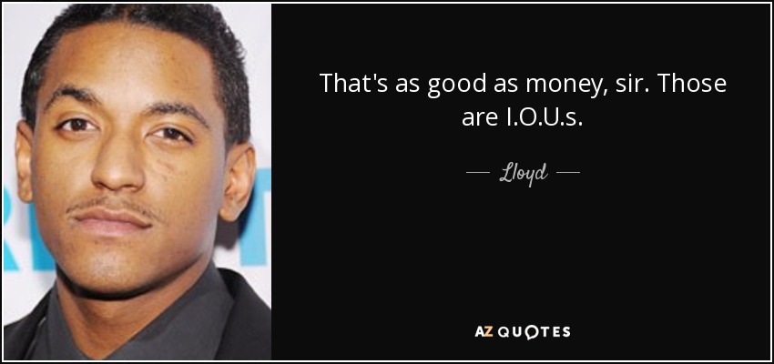 That's as good as money, sir. Those are I.O.U.s. - Lloyd