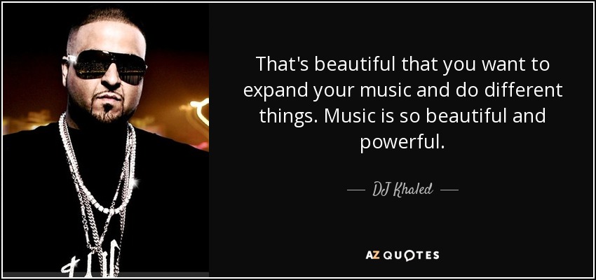 That's beautiful that you want to expand your music and do different things. Music is so beautiful and powerful. - DJ Khaled