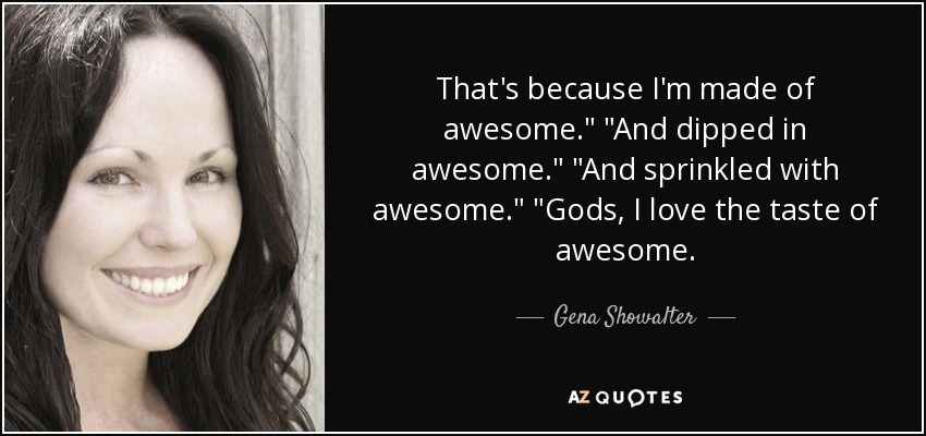 That's because I'm made of awesome.