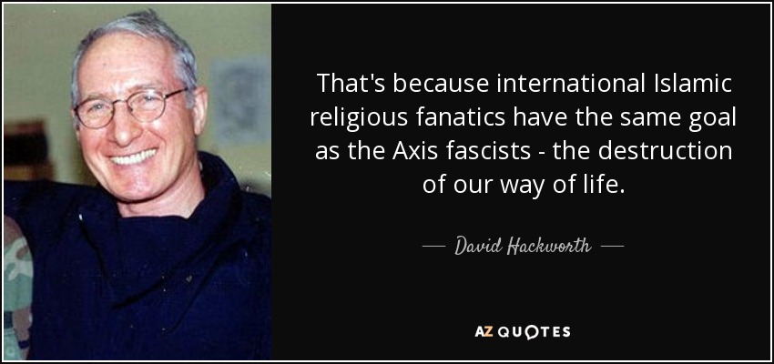 That's because international Islamic religious fanatics have the same goal as the Axis fascists - the destruction of our way of life. - David Hackworth
