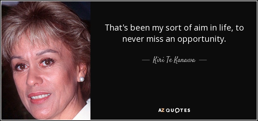 That's been my sort of aim in life, to never miss an opportunity. - Kiri Te Kanawa