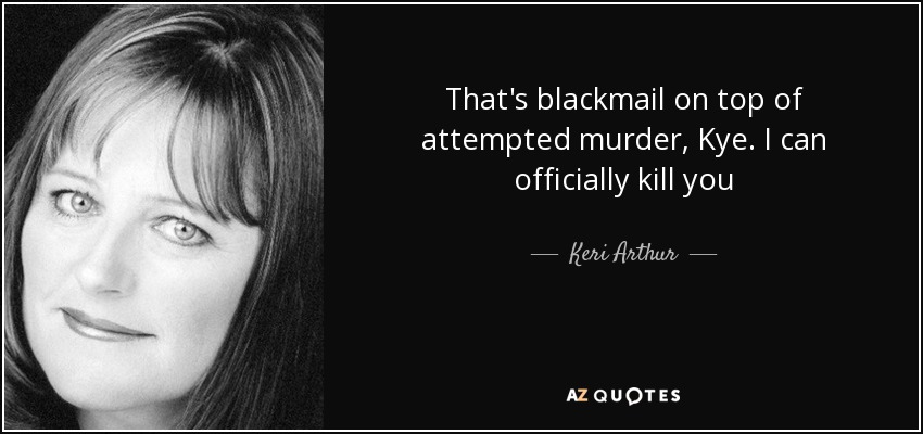 That's blackmail on top of attempted murder, Kye. I can officially kill you - Keri Arthur