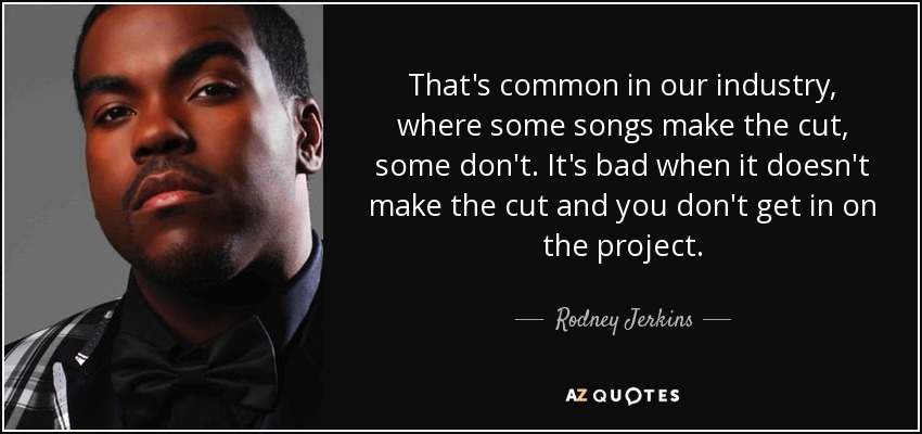 That's common in our industry, where some songs make the cut, some don't. It's bad when it doesn't make the cut and you don't get in on the project. - Rodney Jerkins