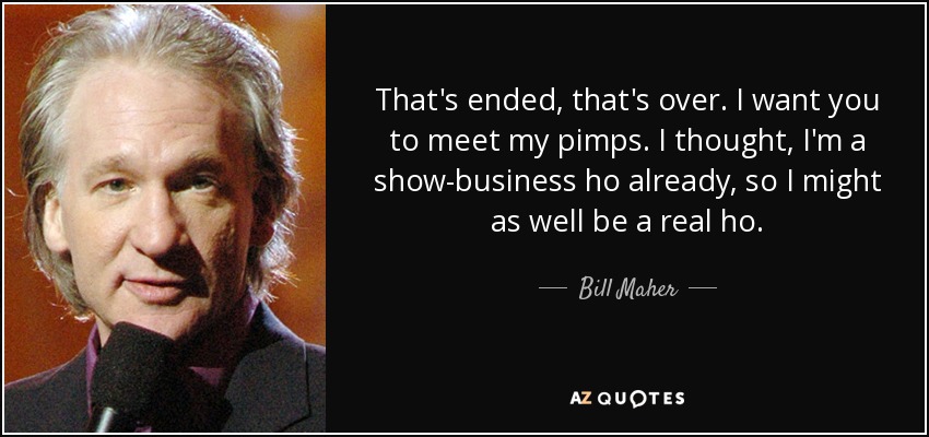 That's ended, that's over. I want you to meet my pimps. I thought, I'm a show-business ho already, so I might as well be a real ho. - Bill Maher