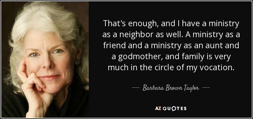 That's enough, and I have a ministry as a neighbor as well. A ministry as a friend and a ministry as an aunt and a godmother, and family is very much in the circle of my vocation. - Barbara Brown Taylor