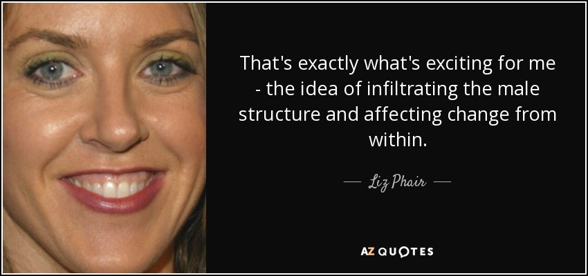 That's exactly what's exciting for me - the idea of infiltrating the male structure and affecting change from within. - Liz Phair