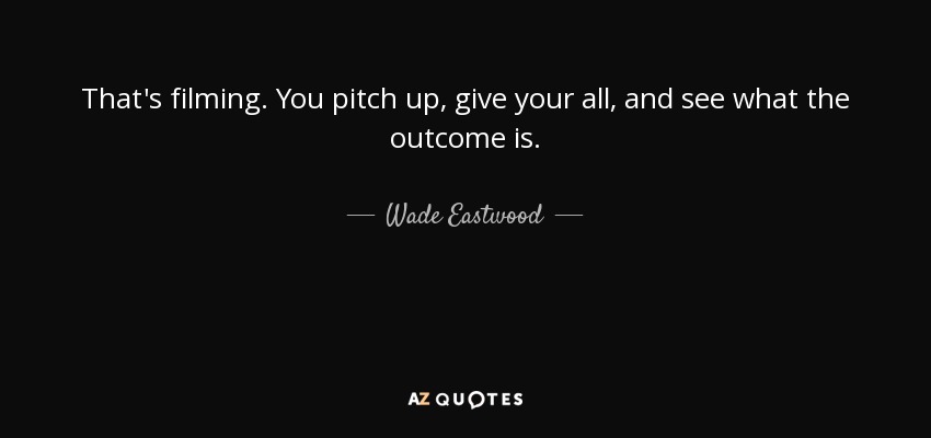 That's filming. You pitch up, give your all, and see what the outcome is. - Wade Eastwood