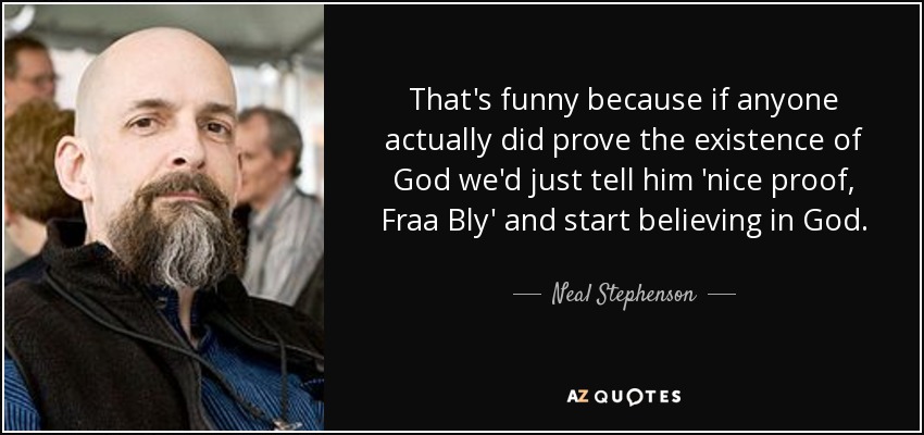 That's funny because if anyone actually did prove the existence of God we'd just tell him 'nice proof, Fraa Bly' and start believing in God. - Neal Stephenson