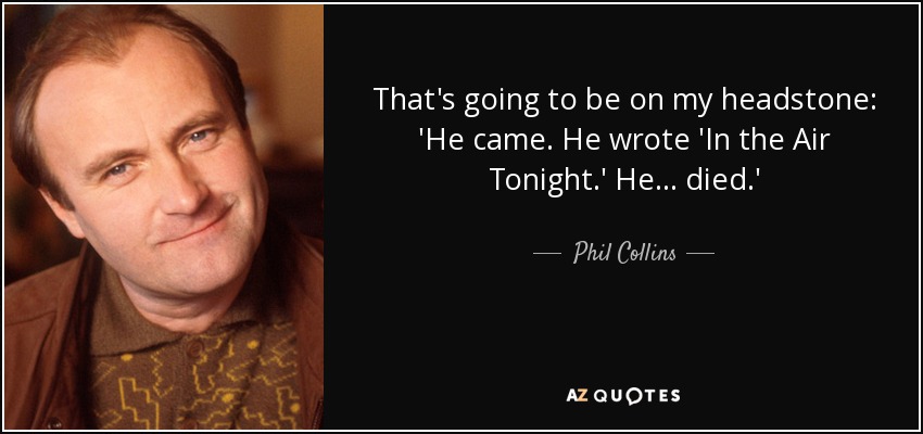 That's going to be on my headstone: 'He came. He wrote 'In the Air Tonight.' He... died.' - Phil Collins