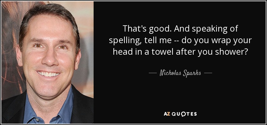 That's good. And speaking of spelling, tell me -- do you wrap your head in a towel after you shower? - Nicholas Sparks