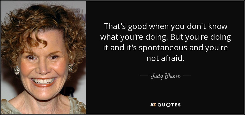 That's good when you don't know what you're doing. But you're doing it and it's spontaneous and you're not afraid. - Judy Blume
