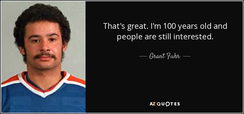 That's great. I'm 100 years old and people are still interested. - Grant Fuhr