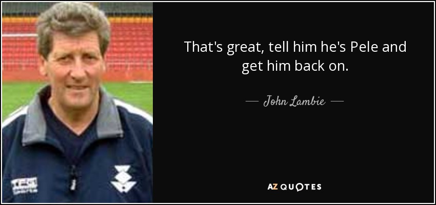 That's great, tell him he's Pele and get him back on. - John Lambie