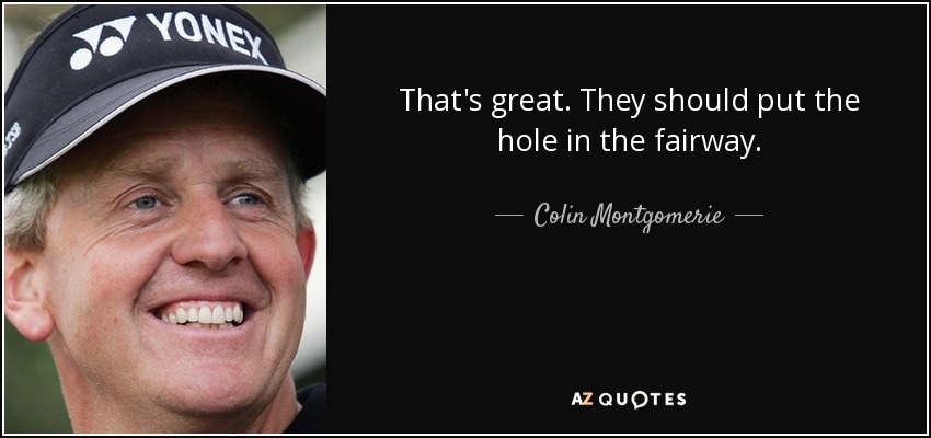 That's great. They should put the hole in the fairway. - Colin Montgomerie
