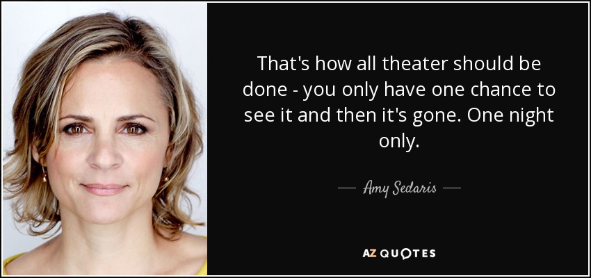 That's how all theater should be done - you only have one chance to see it and then it's gone. One night only. - Amy Sedaris