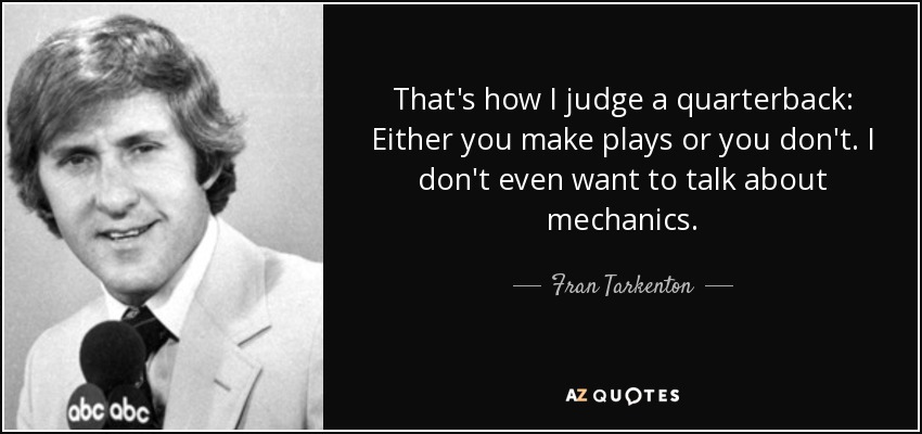 That's how I judge a quarterback: Either you make plays or you don't. I don't even want to talk about mechanics. - Fran Tarkenton