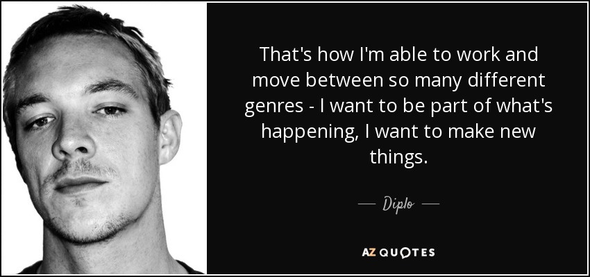 That's how I'm able to work and move between so many different genres - I want to be part of what's happening, I want to make new things. - Diplo