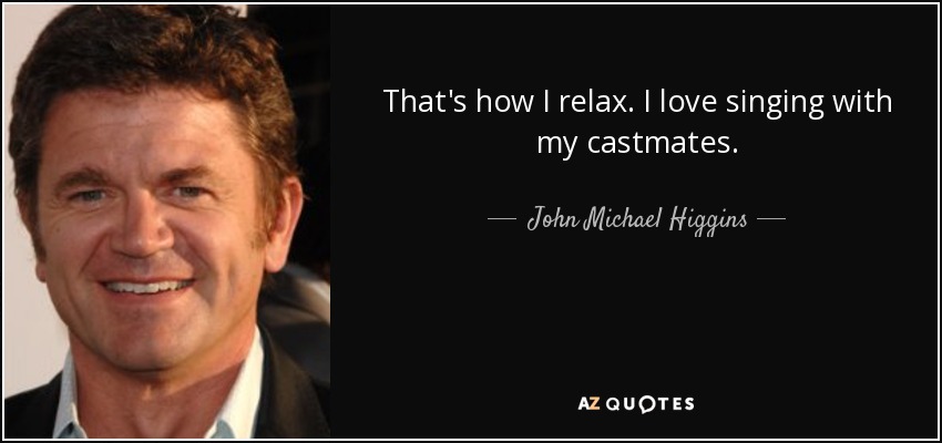 That's how I relax. I love singing with my castmates. - John Michael Higgins