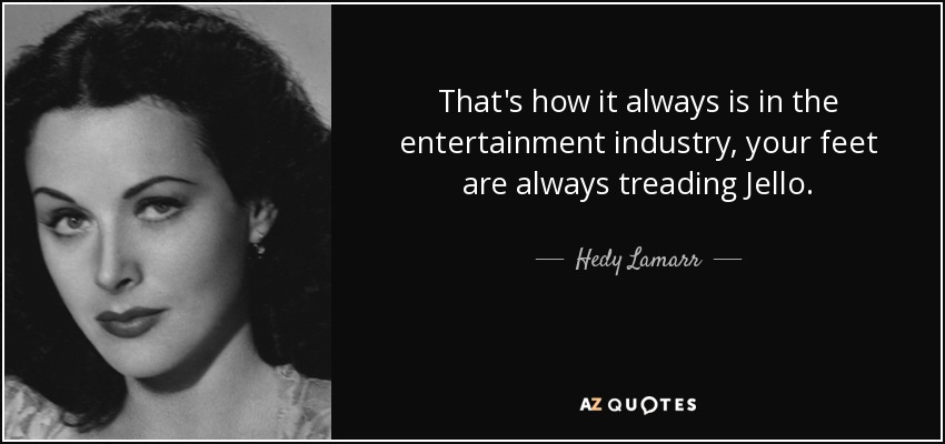 That's how it always is in the entertainment industry, your feet are always treading Jello. - Hedy Lamarr