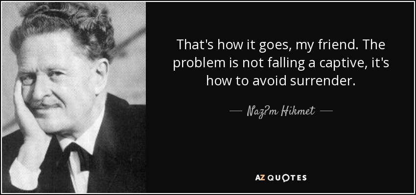 That's how it goes, my friend. The problem is not falling a captive, it's how to avoid surrender. - Naz?m Hikmet