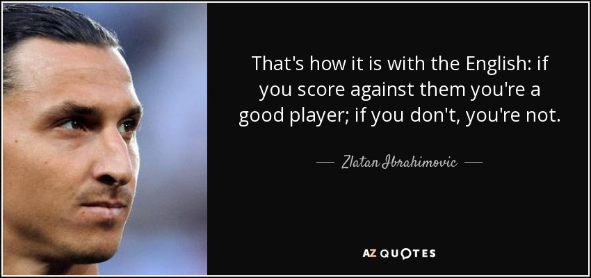 That's how it is with the English: if you score against them you're a good player; if you don't, you're not. - Zlatan Ibrahimovic