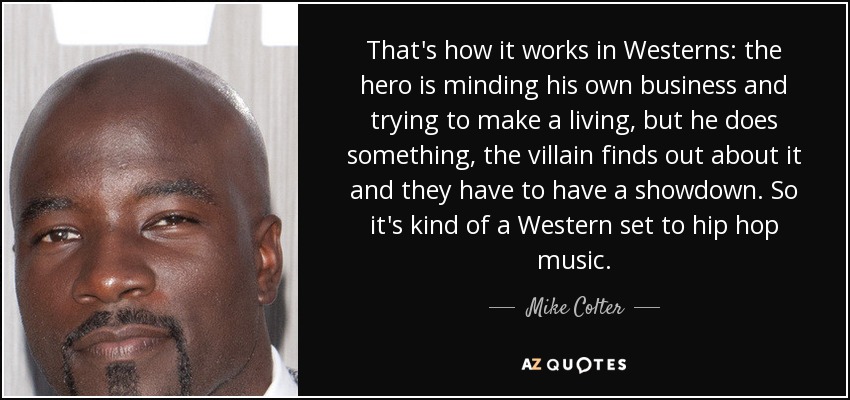 That's how it works in Westerns: the hero is minding his own business and trying to make a living, but he does something, the villain finds out about it and they have to have a showdown. So it's kind of a Western set to hip hop music. - Mike Colter